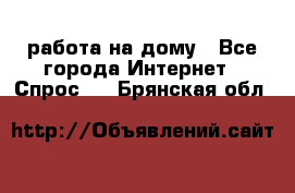 работа на дому - Все города Интернет » Спрос   . Брянская обл.